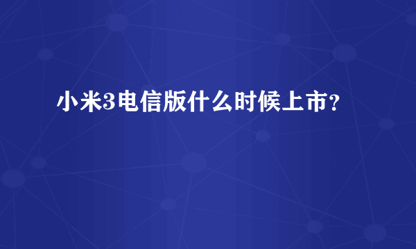 小米3电信版什么时候上市？