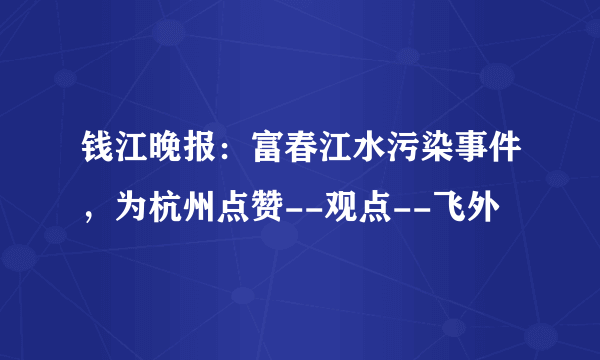 钱江晚报：富春江水污染事件，为杭州点赞--观点--飞外