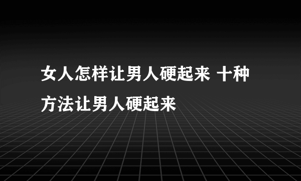 女人怎样让男人硬起来 十种方法让男人硬起来