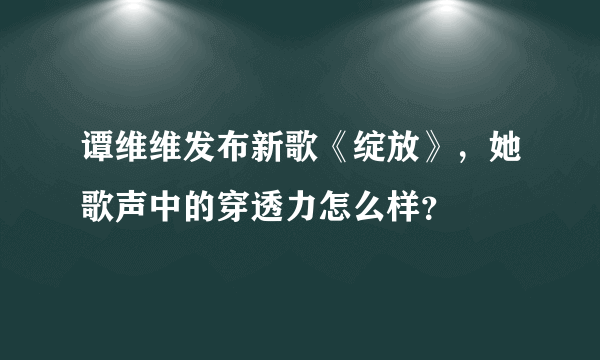 谭维维发布新歌《绽放》，她歌声中的穿透力怎么样？