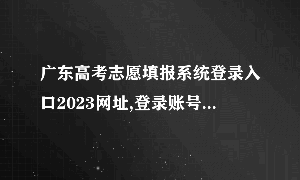 广东高考志愿填报系统登录入口2023网址,登录账号密码和方法