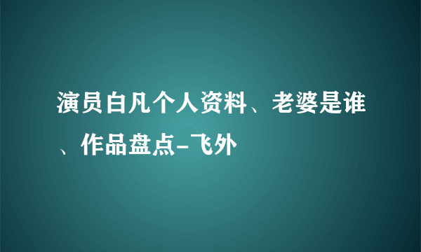 演员白凡个人资料、老婆是谁、作品盘点-飞外