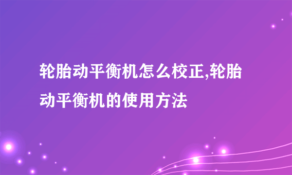 轮胎动平衡机怎么校正,轮胎动平衡机的使用方法