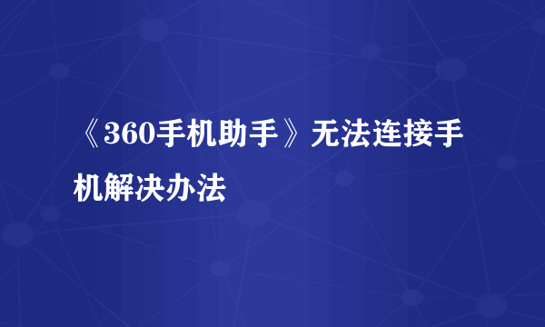 《360手机助手》无法连接手机解决办法