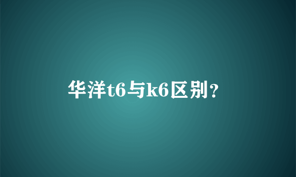 华洋t6与k6区别？