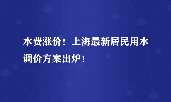 水费涨价！上海最新居民用水调价方案出炉！