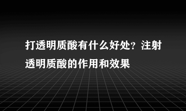 打透明质酸有什么好处？注射透明质酸的作用和效果