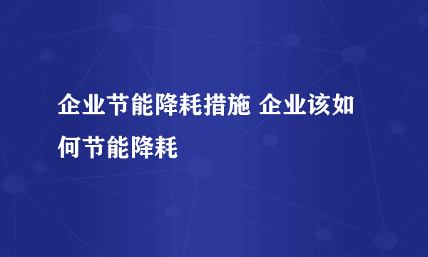 企业节能降耗措施 企业该如何节能降耗