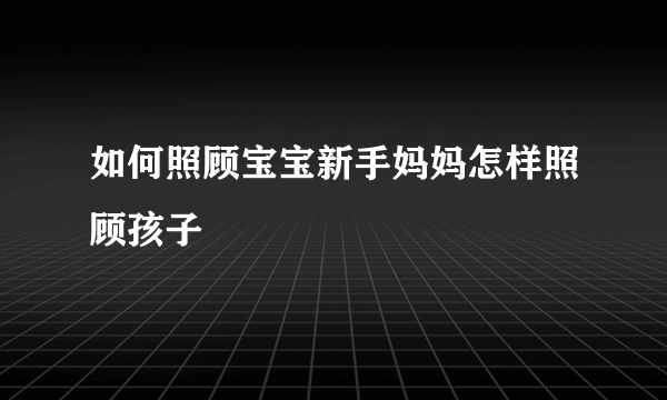 如何照顾宝宝新手妈妈怎样照顾孩子