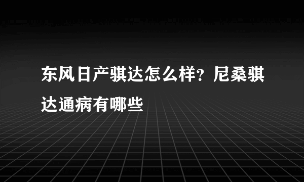 东风日产骐达怎么样？尼桑骐达通病有哪些