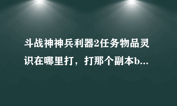 斗战神神兵利器2任务物品灵识在哪里打，打那个副本boss掉的多，谢谢告知