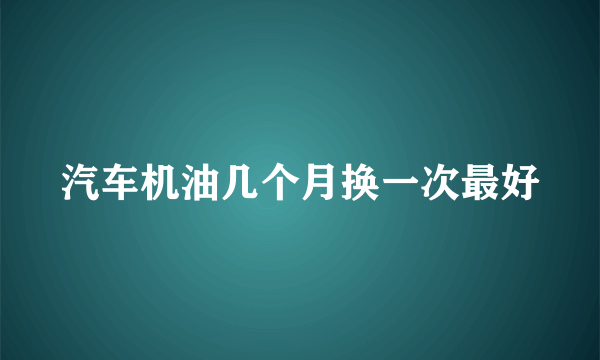 汽车机油几个月换一次最好