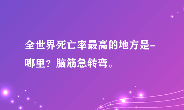 全世界死亡率最高的地方是-哪里？脑筋急转弯。