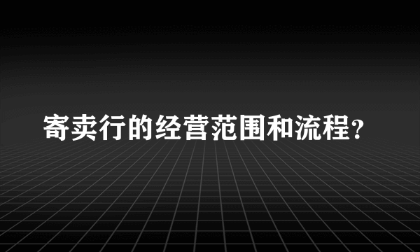 寄卖行的经营范围和流程？