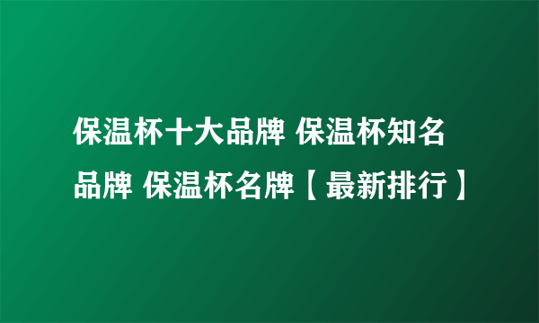 保温杯十大品牌 保温杯知名品牌 保温杯名牌【最新排行】