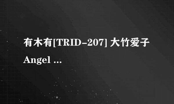 有木有[TRID-207] 大竹爱子 Angel Kiss ～爱子の卒业旅行日记～种子下载跪求