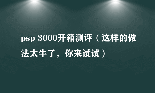 psp 3000开箱测评（这样的做法太牛了，你来试试）