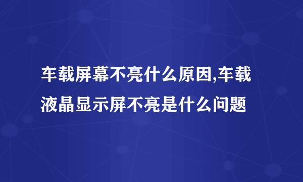 车载屏幕不亮什么原因,车载液晶显示屏不亮是什么问题