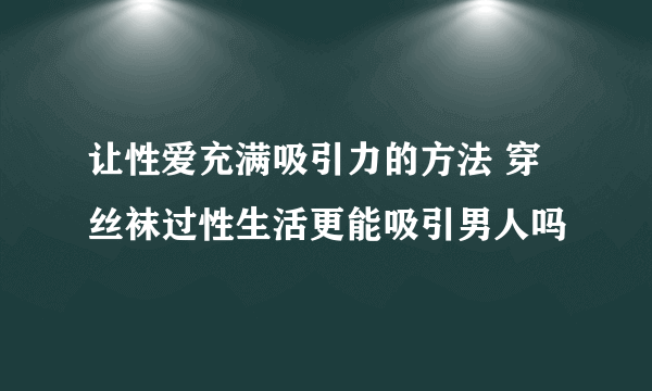 让性爱充满吸引力的方法 穿丝袜过性生活更能吸引男人吗