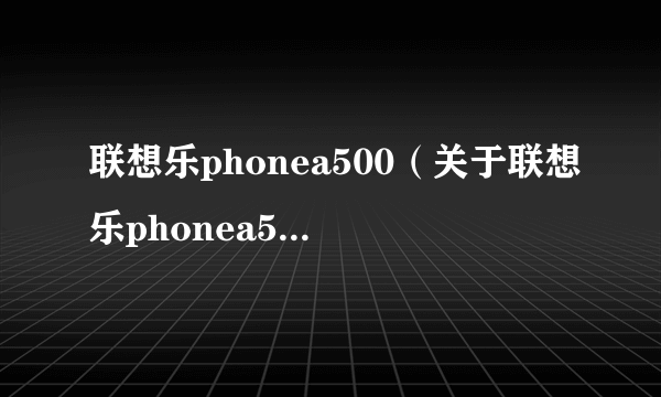 联想乐phonea500（关于联想乐phonea500的简介）