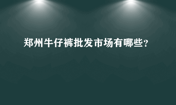 郑州牛仔裤批发市场有哪些？