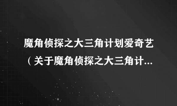 魔角侦探之大三角计划爱奇艺（关于魔角侦探之大三角计划爱奇艺的简介）