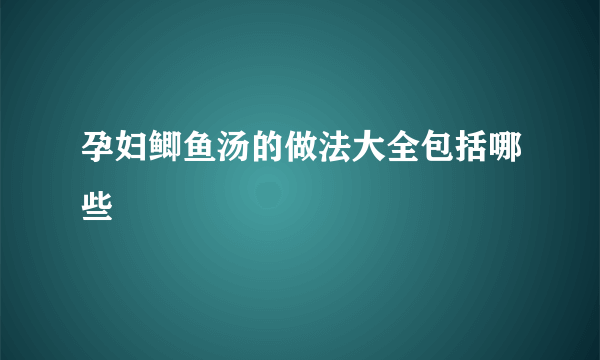 孕妇鲫鱼汤的做法大全包括哪些