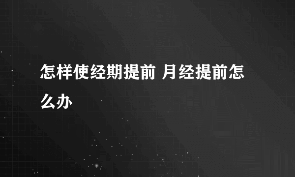 怎样使经期提前 月经提前怎么办