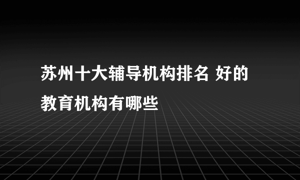 苏州十大辅导机构排名 好的教育机构有哪些