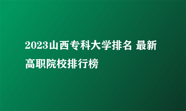 2023山西专科大学排名 最新高职院校排行榜