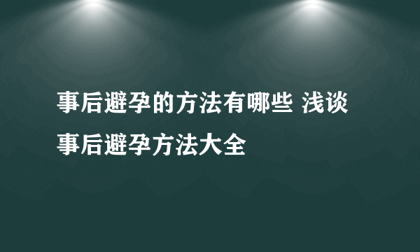 事后避孕的方法有哪些 浅谈事后避孕方法大全