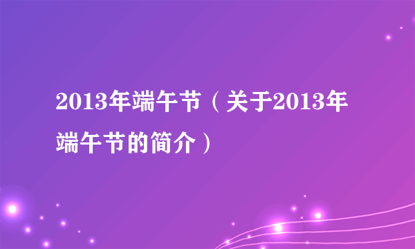 2013年端午节（关于2013年端午节的简介）