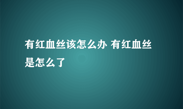 有红血丝该怎么办 有红血丝是怎么了