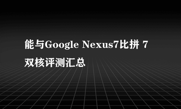 能与Google Nexus7比拼 7吋双核评测汇总