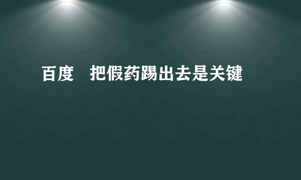 百度   把假药踢出去是关键