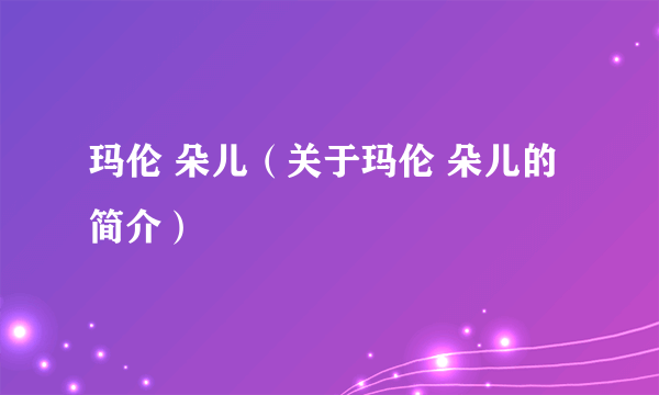 玛伦 朵儿（关于玛伦 朵儿的简介）