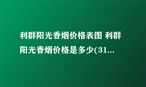 利群阳光香烟价格表图 利群阳光香烟价格是多少(31-82元)