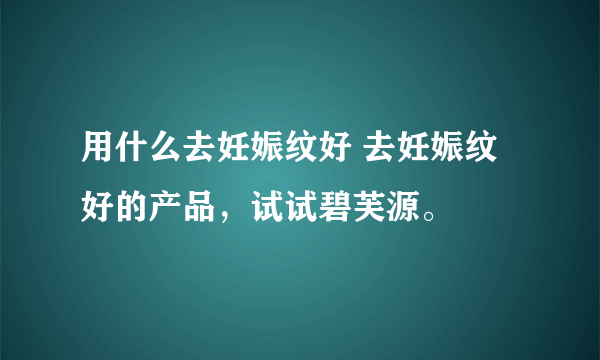 用什么去妊娠纹好 去妊娠纹好的产品，试试碧芙源。