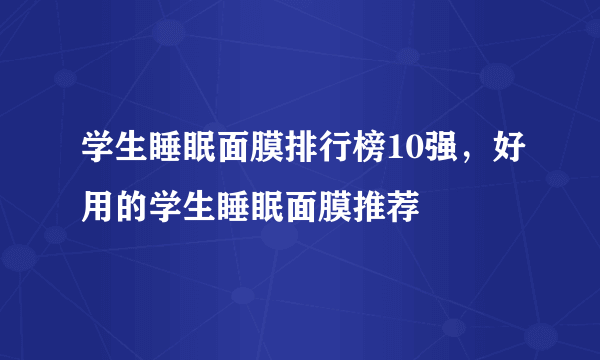 学生睡眠面膜排行榜10强，好用的学生睡眠面膜推荐