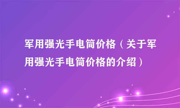 军用强光手电筒价格（关于军用强光手电筒价格的介绍）