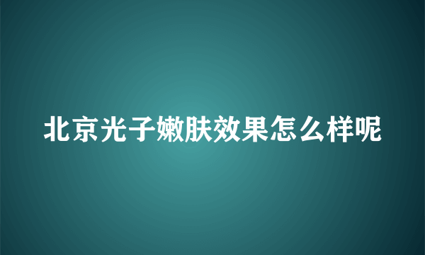 北京光子嫩肤效果怎么样呢