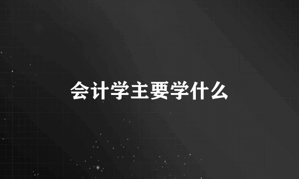 会计学主要学什么