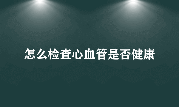 怎么检查心血管是否健康