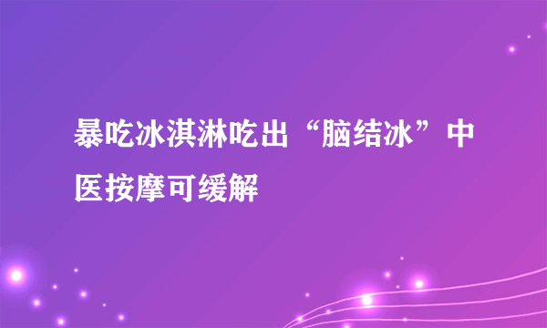 暴吃冰淇淋吃出“脑结冰”中医按摩可缓解