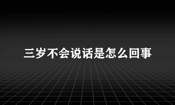 三岁不会说话是怎么回事