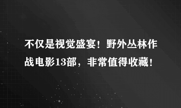 不仅是视觉盛宴！野外丛林作战电影13部，非常值得收藏！