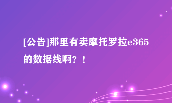 [公告]那里有卖摩托罗拉e365的数据线啊？！