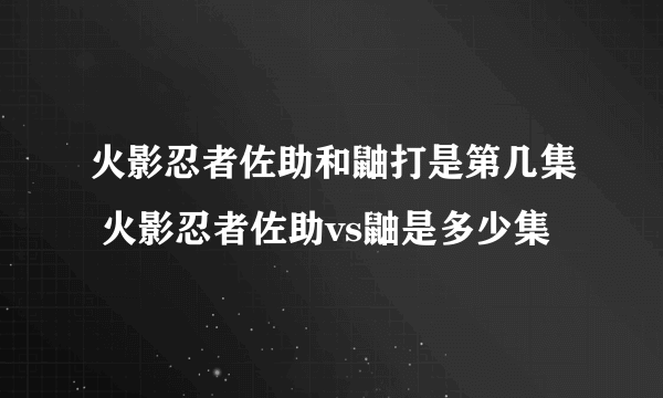 火影忍者佐助和鼬打是第几集 火影忍者佐助vs鼬是多少集