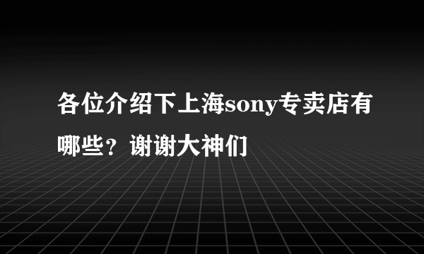 各位介绍下上海sony专卖店有哪些？谢谢大神们