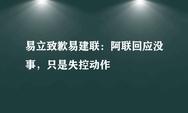 易立致歉易建联：阿联回应没事，只是失控动作